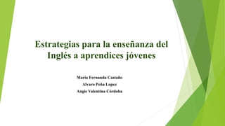 Estrategias para la enseñanza del
Inglés a aprendices jóvenes
María Fernanda Castaño
Alvaro Peña Lopez
Angie Valentina Córdoba
 