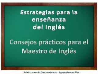 Estrategias para la enseñanza  del Inglés Consejos prácticos para el Maestro de Inglés Rubén Leonardo Guerrero Macías   Aguascalientes, Mex.  