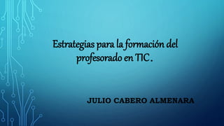 Estrategias para la formación del
profesorado en TIC.
JULIO CABERO ALMENARA
 