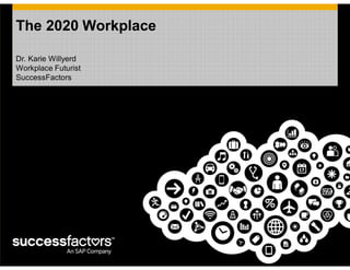 Dr. Karie Willyerd
Workplace Futurist
SuccessFactors
The 2020 Workplace
 