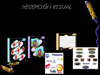 RECEPCIÓN VISUALRECEPCIÓN VISUAL
Constancia perceptiva. Figura y fondo. Igual- diferente. Lectura de imágenes.
Comprender dibujo. Aparear palabras. Percibir una operación matemática.
Recepción visual es la habilidad de recepcionar el
mensaje para lo cual debe responder señalando
imágenes que comprende.
 