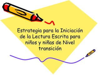 Estrategia para la Iniciación
de la Lectura Escrita para
niños y niñas de Nivel
transición
 