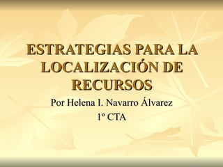 ESTRATEGIAS PARA LA LOCALIZACIÓN DE RECURSOS Por Helena I. Navarro Álvarez 1º CTA 
