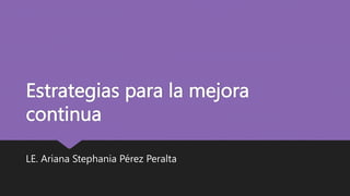 Estrategias para la mejora
continua
LE. Ariana Stephania Pérez Peralta
 