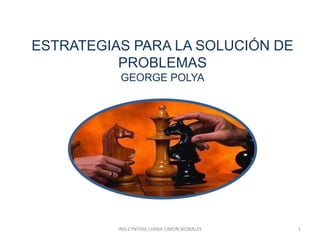 ESTRATEGIAS PARA LA SOLUCIÓN DE
PROBLEMAS
GEORGE POLYA

ING.CYNTHIA LIIANA LIMON MORALES

1

 