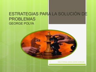 ESTRATEGIAS PARA LA SOLUCIÓN DE
PROBLEMAS
GEORGE POLYA

1

ING.CYNTHIA LIIANA LIMON MORALES

 