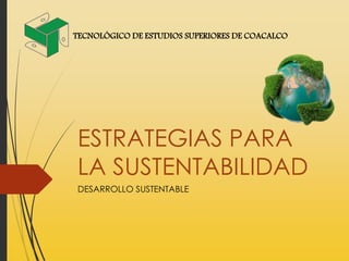 ESTRATEGIAS PARA
LA SUSTENTABILIDAD
DESARROLLO SUSTENTABLE
TECNOLÓGICO DE ESTUDIOS SUPERIORES DE COACALCO
 