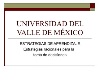 UNIVERSIDAD DEL VALLE DE MÉXICO ESTRATEGIAS DE APRENDIZAJE Estrategias racionales para la  toma de decisiones 