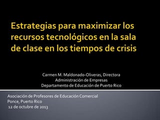 Carmen M. Maldonado-Oliveras, Directora
Administración de Empresas
Departamento de Educación de Puerto Rico
Asociación de Profesores de Educación Comercial
Ponce, Puerto Rico
12 de octubre de 2013
 