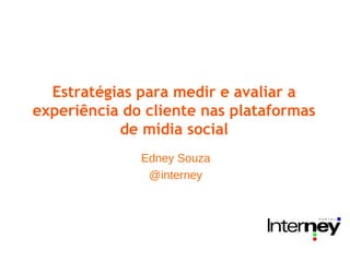 Estratégias para medir e avaliar a
experiência do cliente nas plataformas
de mídia social
Edney Souza
@interney
 