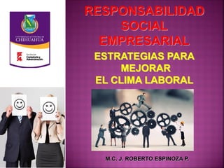 RESPONSABILIDAD
SOCIAL
EMPRESARIAL
M.C. J. ROBERTO ESPINOZA P.
ESTRATEGIAS PARA
MEJORAR
EL CLIMA LABORAL
 
