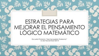 ESTRATEGIAS PARA 
MEJORAR EL PENSAMIENTO 
LÓGICO MATEMÁTICO 
Escuela Primaria “Hermenegildo Galeana” 
13 de Noviembre 2014 
 