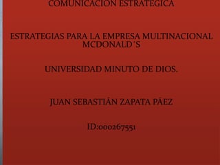 COMUNICACIÓN ESTRATEGICA
ESTRATEGIAS PARA LA EMPRESA MULTINACIONAL
MCDONALD´S
UNIVERSIDAD MINUTO DE DIOS.
JUAN SEBASTIÁN ZAPATA PÁEZ
ID:000267551
 