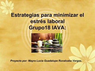 Estrategias para minimizar el
estrés laboral
Grupo18 IAVA:
Proyecto por: Mayra Lucia Guadalupe Ruvalcaba Vargas.
 