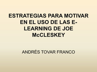 ESTRATEGIAS PARA MOTIVAR
EN EL USO DE LAS E-
LEARNING DE JOE
McCLESKEY
ANDRÉS TOVAR FRANCO
 