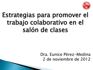 Estrategias para promover el
trabajo colaborativo en el
salón de clases
Dra. Eunice Pérez-Medina
2 de noviembre de 2012
 