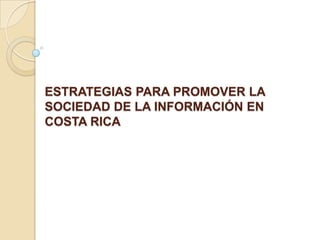 ESTRATEGIAS PARA PROMOVER LA
SOCIEDAD DE LA INFORMACIÓN EN
COSTA RICA
 