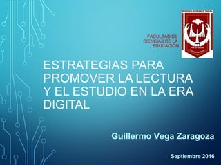 ESTRATEGIAS PARA
PROMOVER LA LECTURA
Y EL ESTUDIO EN LA ERA
DIGITAL
Guillermo Vega Zaragoza
Septiembre 2016
FACULTAD DE
CIENCIAS DE LA
EDUCACIÓN
 