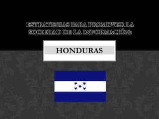 ESTRATEGIAS PARA PROMOVER LA
SOCIEDAD DE LA INFORMACIÓN:


       HONDURAS
 