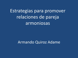 Estrategias para promover
relaciones de pareja
armoniosas
Armando Quiroz Adame
 