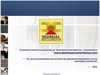 Destrezas Comerciales S.A.
• El presente material fue preparado por Destrezas Comerciales S.A. Comentarios a
www.destrezascomentarios.com
• Su uso es recomendado para acciones de capacitación empresarial o en las
actividades académicas.
• 2010.
 
