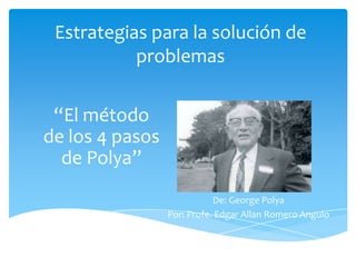 Estrategias para la solución de
problemas
“El método
de los 4 pasos
de Polya”
De: George Polya
Por: Profe. Edgar Allan Romero Angulo

 