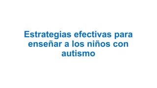 Estrategias efectivas para
enseñar a los niños con
autismo
 