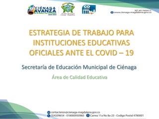 ESTRATEGIA DE TRABAJO PARA
INSTITUCIONES EDUCATIVAS
OFICIALES ANTE EL COVID – 19
Secretaría de Educación Municipal de Ciénaga
Área de Calidad Educativa
 