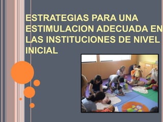 ESTRATEGIAS PARA UNA
ESTIMULACION ADECUADA EN
LAS INSTITUCIONES DE NIVEL
INICIAL
 