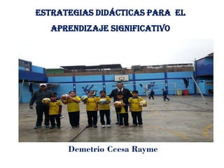 ESTRATEGIAS DIDÁCTICAS PARA EL
APRENDIZAJE SIGNIFICATIVO
Demetrio Ccesa Rayme
 