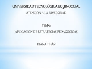 UNIVERSIDADTECNOLÓGICA EQUINOCCIAL
ATENCIÓN A LA DIVERSIDAD
TEMA:
APLICACIÓN DE ESTRATEGIAS PEDAGÓGICAS
DIANA TIPÁN
 