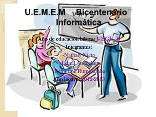 U.E.M.E.M Bicentenario
Informática
Año de educación básica: I- BGU- B
Integrantes:
-Nathaly Nieto
-Mishell Anchaluisa
-Katherine Rumipamba
Año lectivo: 2012-2013
 