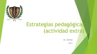 Estrategias pedagógicas
(actividad extra)
R1 -ORTHO
2017
 