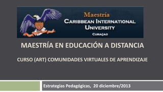 MAESTRÍA EN EDUCACIÓN A DISTANCIA
CURSO (ART) COMUNIDADES VIRTUALES DE APRENDIZAJE
GRUPO N° 10
Estrategias Pedagógicas, 20 diciembre/2013

 