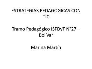 ESTRATEGIAS PEDAGOGICAS CON
TIC
Tramo Pedagógico ISFDyT N°27 –
Bolívar
Marina Martín
 