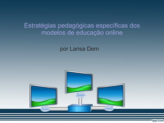 Estratégias pedagógicas específicas dos modelos de educação online por Larisa Dem 