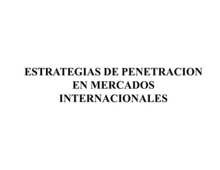 ESTRATEGIAS DE PENETRACION
EN MERCADOS
INTERNACIONALES
 