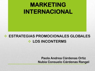 MARKETING
        INTERNACIONAL



 ESTRATEGIAS PROMOCIONALES GLOBALES
           LOS INCONTERMS



                Paola Andrea Cárdenas Ortiz
              Nubia Consuelo Cárdenas Rangel
 