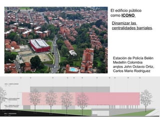 Estación de Policía Belén
Medellín Colombia
arqtos John Octavio Ortiz,
Carlos Mario Rodriguez
El edificio público
como ICONO
Dinamizar las
centralidades barriales.
 