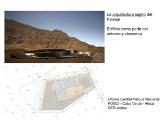 La arquitectura sujeto del
Paisaje
Edificio como parte del
entorno y viceversa
Oficina Central Parque Nacional
FOGO – Cabo Verde - Africa
OTO arqtos
 