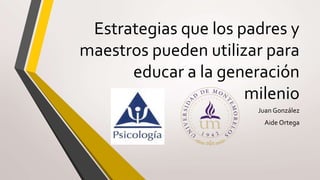 Estrategias que los padres y
maestros pueden utilizar para
educar a la generación
milenio
Juan González
Aide Ortega
 