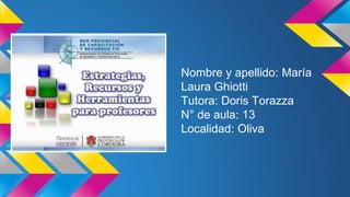 Nombre y apellido: María
Laura Ghiotti
Tutora: Doris Torazza
N° de aula: 13
Localidad: Oliva
 