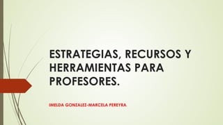 ESTRATEGIAS, RECURSOS Y 
HERRAMIENTAS PARA 
PROFESORES. 
IMELDA GONZALEZ-MARCELA PEREYRA. 
 