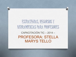 ESTRATEGIAS, RECURSOS Y 
HERRAMIENTAS PARA PROFESORES 
CAPACITACIÓN TIC – 2014 – 
PROFESORA: STELLA 
MARYS TELLO 
 