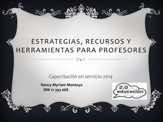 ESTRATEGIAS, RECURSOS Y
HERRAMIENTAS PARA PROFESORES
Capacitación en servicio 2014
Nancy Myriam Montoya
DNI 21 393 068
 