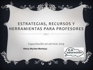 ESTRATEGIAS, RECURSOS Y
HERRAMIENTAS PARA PROFESORES
Capacitación en servicio 2014
Nancy Myriam Montoya
 