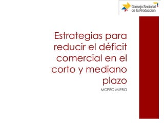 Estrategias para
reducir el déficit
 comercial en el
corto y mediano
            plazo
           MCPEC-MIPRO
 