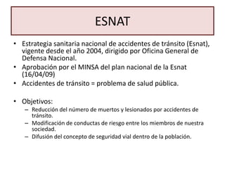 ESNATEstrategia sanitaria nacional de accidentes de tránsito (Esnat), vigente desde el año 2004, dirigido por Oficina General de Defensa Nacional.