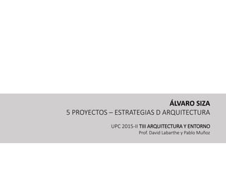 ÁLVARO SIZA
5 PROYECTOS – ESTRATEGIAS D ARQUITECTURA
UPC 2015-II TIII ARQUITECTURA Y ENTORNO
Prof. David Labarthe y Pablo Muñoz
 