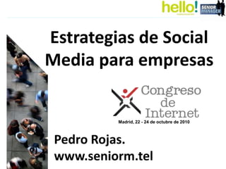 Estrategias de Social
Media para empresas
Pedro Rojas.
www.seniorm.tel
Madrid, 22 - 24 de octubre de 2010
 